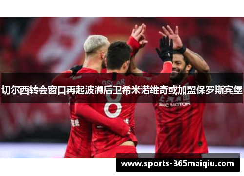 切尔西转会窗口再起波澜后卫希米诺维奇或加盟保罗斯宾堡