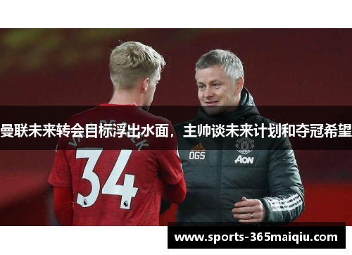 曼联未来转会目标浮出水面，主帅谈未来计划和夺冠希望